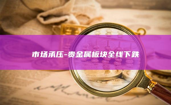 贵金属板块全线下跌