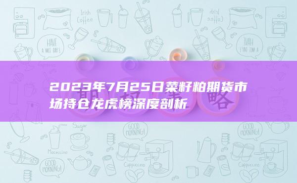2023年7月25日菜籽粕期货市场持仓龙虎榜深度剖析