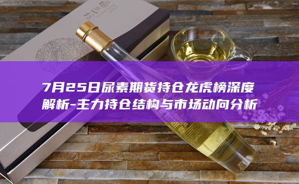 7月25日尿素期货持仓龙虎榜深度解析