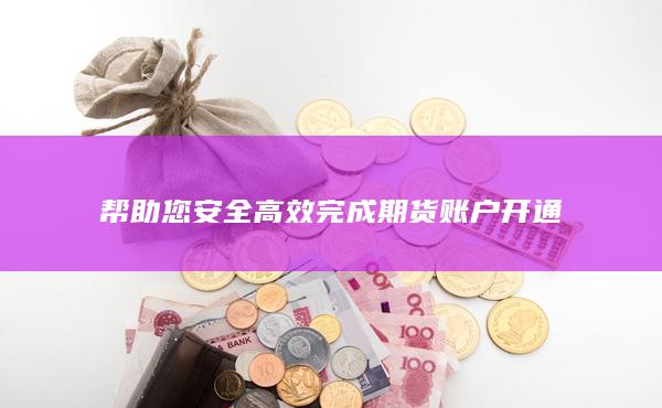 帮助您安全高效完成期货账户开通