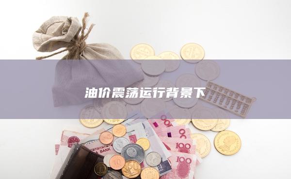 油价震荡运行背景下