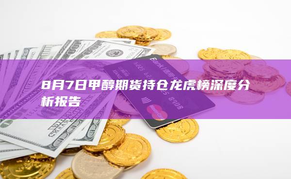 8月7日甲醇期货持仓龙虎榜深度分析报告