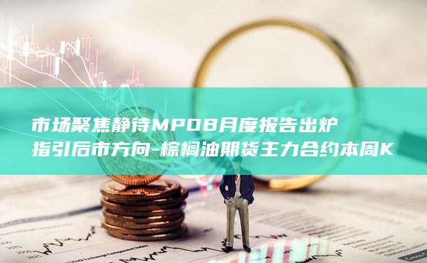 市场聚焦静待MPOB月度报告出炉指引后市方向