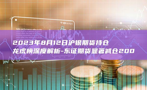 2023年8月12日沪银期货持仓龙虎榜深度解析