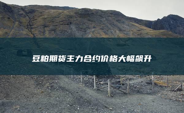 豆粕期货主力合约价格大幅飙升