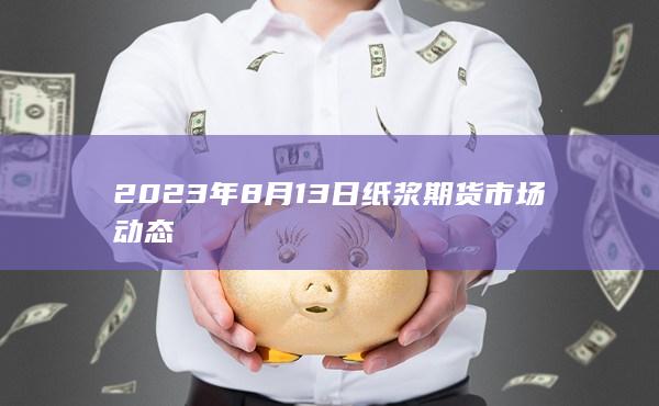 2023年8月13日纸浆期货市场动态