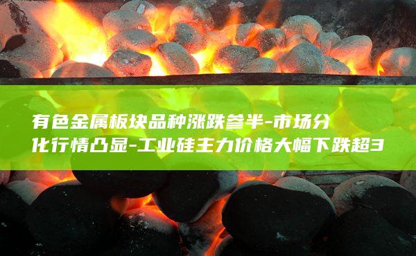 工业硅主力价格大幅下跌超3%