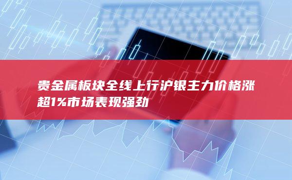 贵金属板块全线上行沪银主力价格涨超1%市场表现强劲