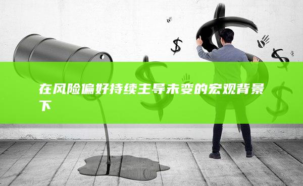 在风险偏好持续主导未变的宏观背景下