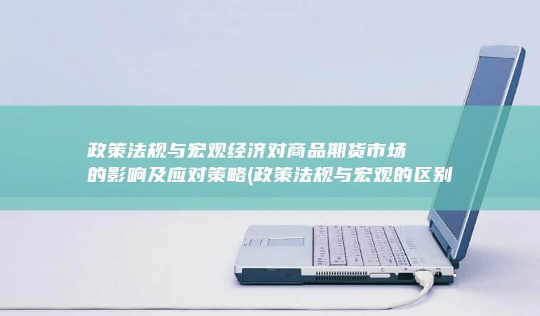 政策法规与宏观经济对商品期货市场的影响及应对策略