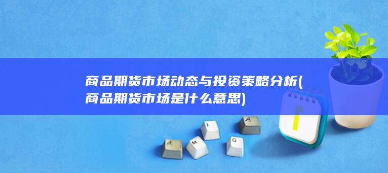 商品期货市场动态与投资策略分析