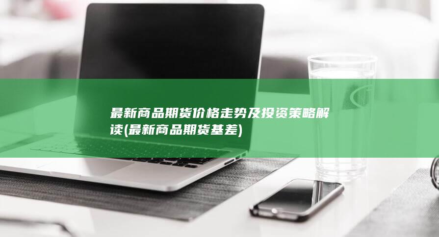 最新商品期货价格走势及投资策略解读