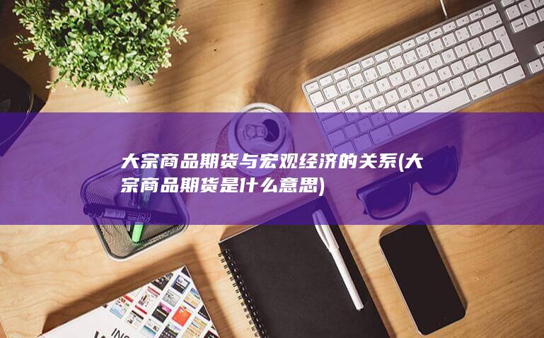 大宗商品期货与宏观经济的关系