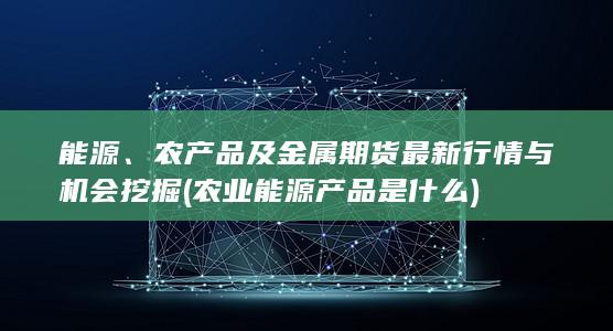 农产品及金属期货最新行情与机会挖掘