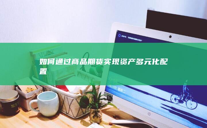 如何通过商品期货实现资产多元化配置