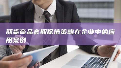 期货商品套期保值策略在企业中的应用案例