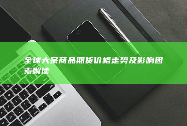全球大宗商品期货价格走势及影响因素解读