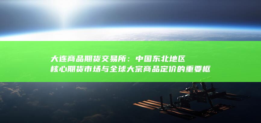 中国东北地区核心期货市场与全球大宗商品定价的重要枢纽