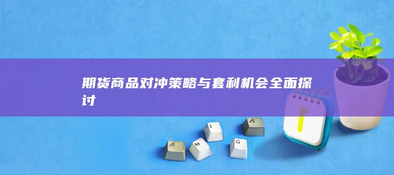 期货商品对冲策略与套利机会全面探讨