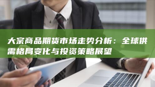 全球供需格局变化与投资策略展望