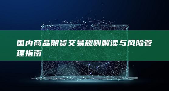 国内商品期货交易规则解读与风险管理指南