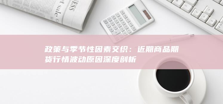 近期商品期货行情波动原因深度剖析