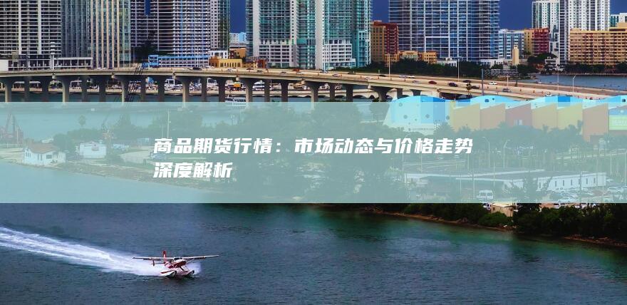 市场动态与价格走势深度解析