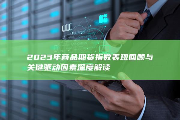 2023年商品期货指数表现回顾与关键驱动因素深度解读