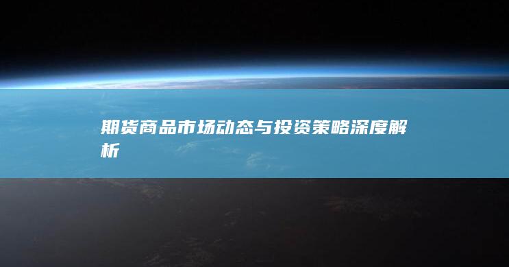 期货商品市场动态与投资策略深度解析