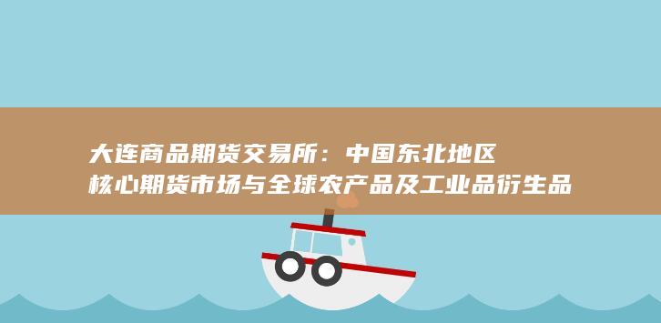 中国东北地区核心期货市场与全球农产品及工业品衍生品交易的重要平台