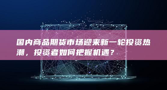 国内商品期货市场迎来新一轮投资热潮