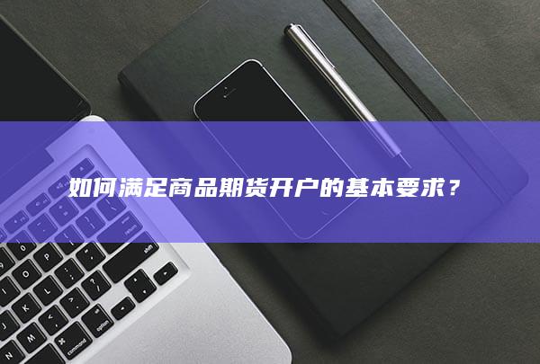 如何满足商品期货开户的基本要求