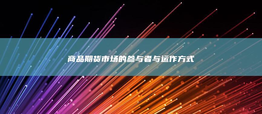 商品期货市场的参与者与运作方式