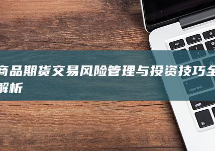 商品期货交易风险管理与投资技巧全解析