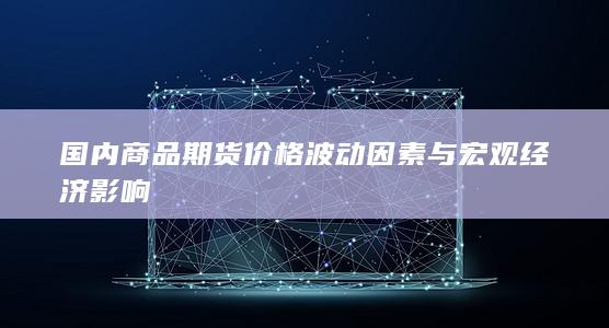 国内商品期货价格波动因素与宏观经济影响