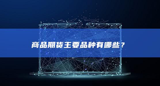 商品期货主要品种有哪些