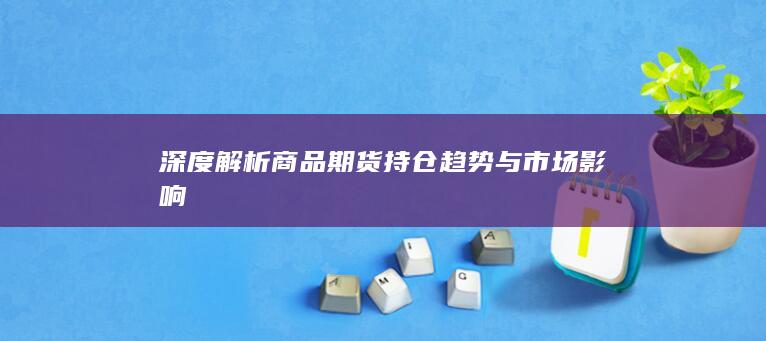 深度解析商品期货持仓趋势与市场影响