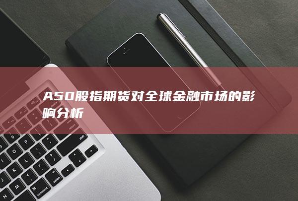 A50股指期货对全球金融市场的影响分析