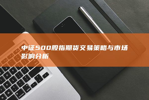 中证500股指期货交易策略与市场影响分析