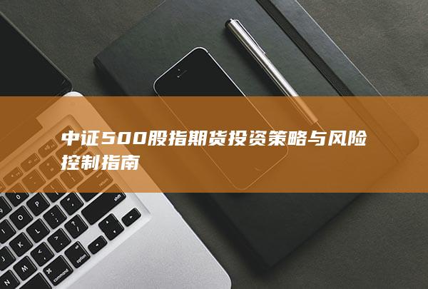 中证500股指期货投资策略与风险控制指南