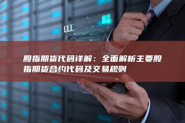 全面解析主要股指期货合约代码及交易规则