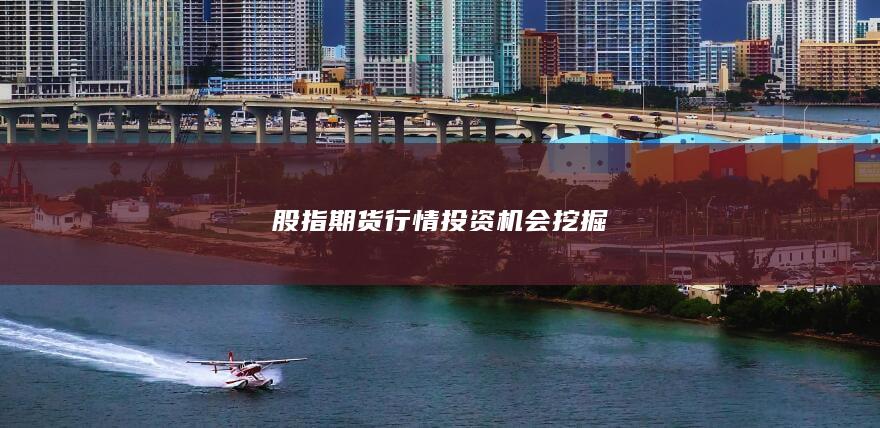 股指期货行情投资机会挖掘