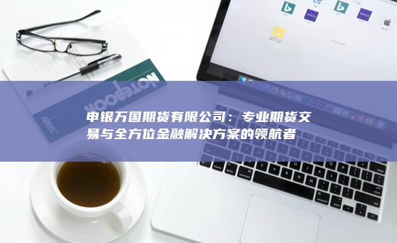 专业期货交易与全方位金融解决方案的领航者