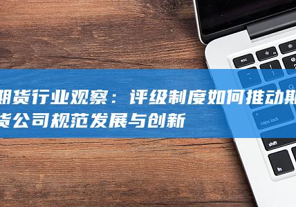 评级制度如何推动期货公司规范发展与创新