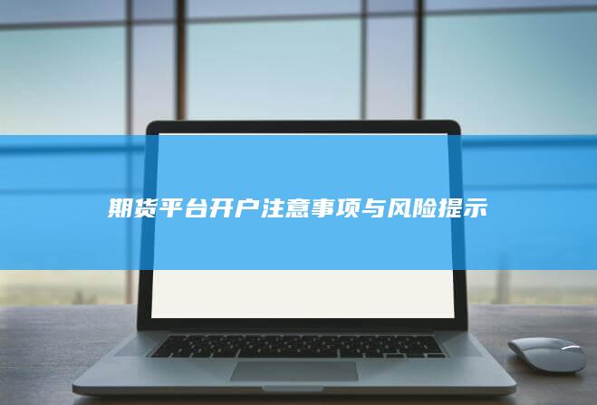 期货平台开户注意事项与风险提示