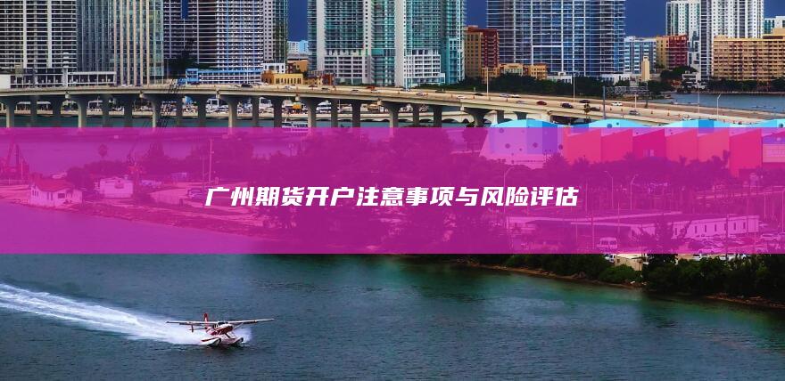 广州期货开户注意事项与风险评估