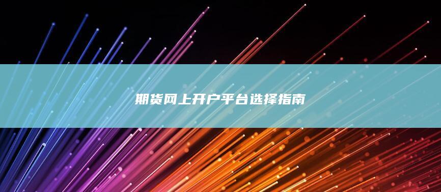 期货网上开户平台选择指南