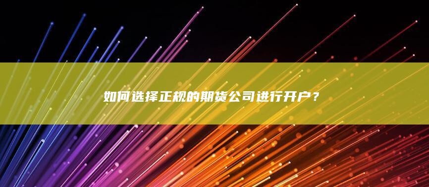 如何选择正规的期货公司进行开户