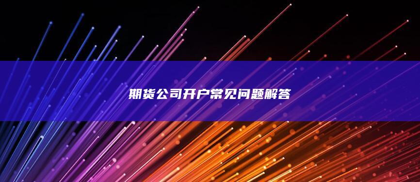 期货公司开户常见问题解答