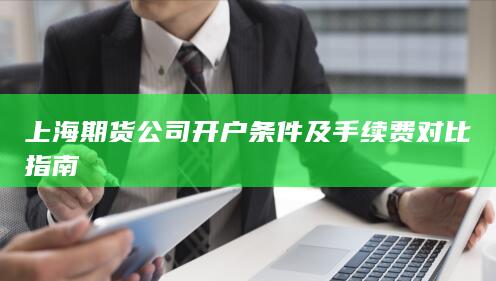 上海期货公司开户条件及手续费对比指南